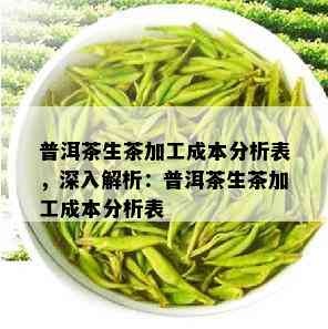 普洱茶生茶加工成本分析表，深入解析：普洱茶生茶加工成本分析表