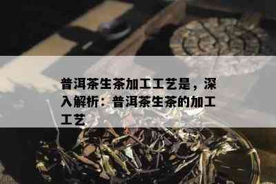 普洱茶生茶加工工艺是，深入解析：普洱茶生茶的加工工艺