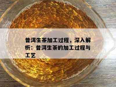 普洱生茶加工过程，深入解析：普洱生茶的加工过程与工艺