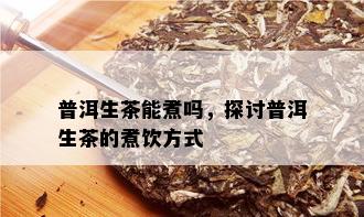 普洱生茶能煮吗，探讨普洱生茶的煮饮方式