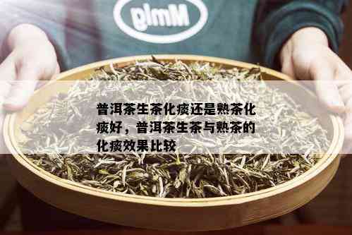 普洱茶生茶化痰还是熟茶化痰好，普洱茶生茶与熟茶的化痰效果比较