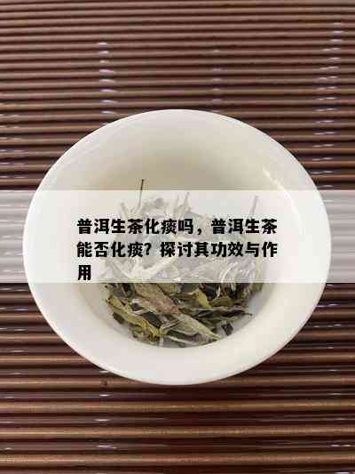 普洱生茶化痰吗，普洱生茶能否化痰？探讨其功效与作用