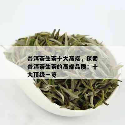 普洱茶生茶十大高端，探索普洱茶生茶的高端品质：十大顶级一览