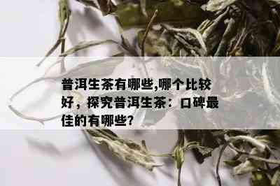 普洱生茶有哪些,哪个比较好，探究普洱生茶：口碑更佳的有哪些？