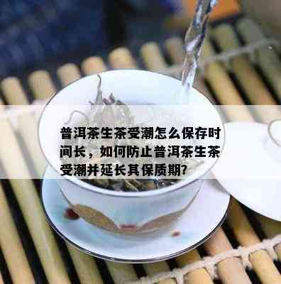 普洱茶生茶受潮怎么保存时间长，如何防止普洱茶生茶受潮并延长其保质期？