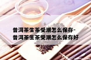 普洱茶生茶受潮怎么保存-普洱茶生茶受潮怎么保存好