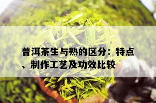 普洱茶生与熟的区分：特点、制作工艺及功效比较