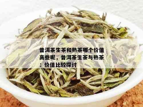 普洱茶生茶和熟茶哪个价值高些呢，普洱茶生茶与熟茶：价值比较探讨