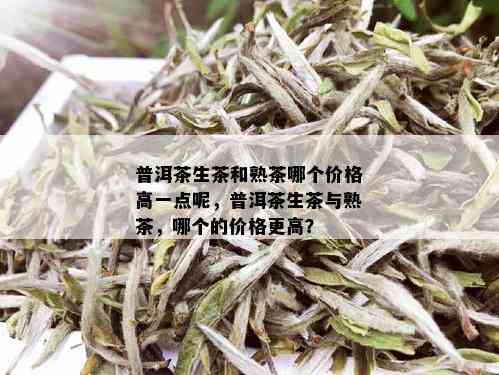 普洱茶生茶和熟茶哪个价格高一点呢，普洱茶生茶与熟茶，哪个的价格更高？