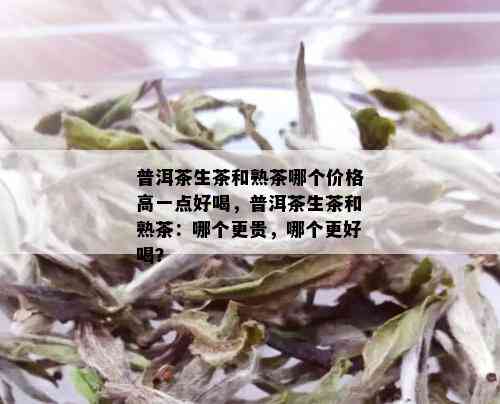 普洱茶生茶和熟茶哪个价格高一点好喝，普洱茶生茶和熟茶：哪个更贵，哪个更好喝？