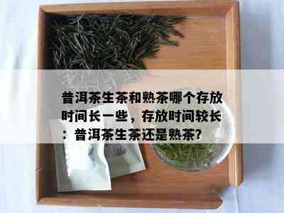 普洱茶生茶和熟茶哪个存放时间长一些，存放时间较长：普洱茶生茶还是熟茶？