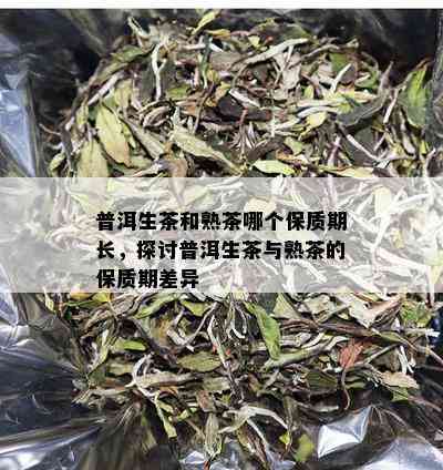 普洱生茶和熟茶哪个保质期长，探讨普洱生茶与熟茶的保质期差异