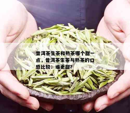 普洱茶生茶和熟茶哪个甜一点，普洱茶生茶与熟茶的口感比较：谁更甜？