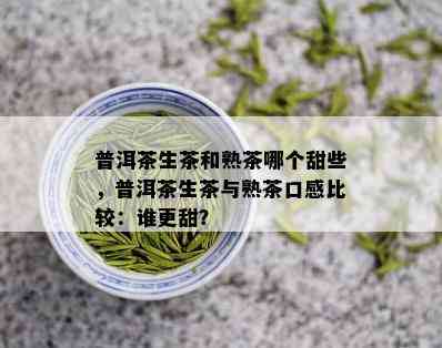 普洱茶生茶和熟茶哪个甜些，普洱茶生茶与熟茶口感比较：谁更甜？