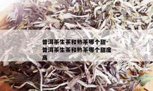 普洱茶生茶和熟茶哪个甜-普洱茶生茶和熟茶哪个甜度高