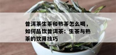 普洱茶生茶和熟茶怎么喝，如何品饮普洱茶：生茶与熟茶的饮用技巧