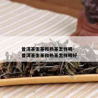 普洱茶生茶和熟茶怎样喝-普洱茶生茶和熟茶怎样喝好