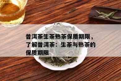 普洱茶生茶熟茶保质期限，了解普洱茶：生茶与熟茶的保质期限