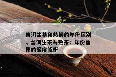 普洱生茶和熟茶的年份区别，普洱生茶与熟茶：年份差异的深度解析