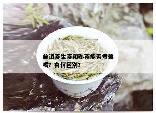 普洱茶生茶和熟茶能否煮着喝？有何区别？