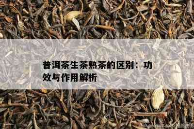 普洱茶生茶熟茶的区别：功效与作用解析