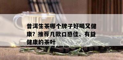 普洱生茶哪个牌子好喝又健康？推荐几款口感佳、有益健康的茶叶