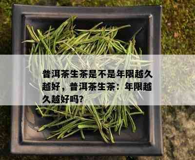 普洱茶生茶是不是年限越久越好，普洱茶生茶：年限越久越好吗？