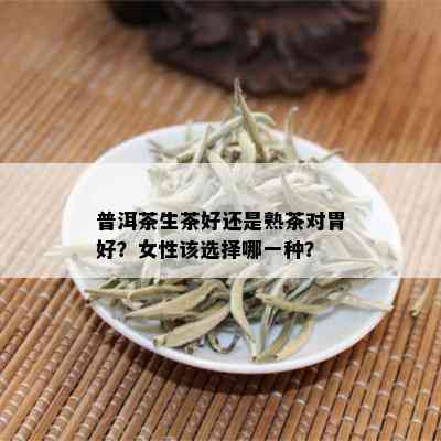 普洱茶生茶好还是熟茶对胃好？女性该选择哪一种？