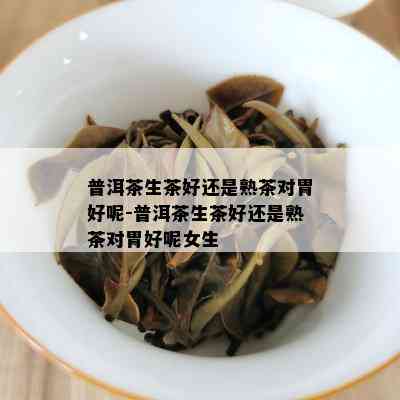 普洱茶生茶好还是熟茶对胃好呢-普洱茶生茶好还是熟茶对胃好呢女生