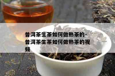 普洱茶生茶如何做熟茶的-普洱茶生茶如何做熟茶的视频