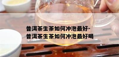 普洱茶生茶如何冲泡更好-普洱茶生茶如何冲泡更好喝