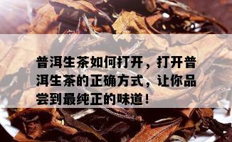 普洱生茶如何打开，打开普洱生茶的正确方式，让你品尝到最纯正的味道！