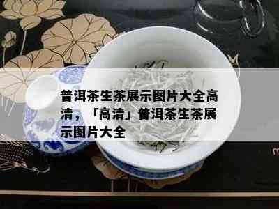 普洱茶生茶展示图片大全高清，「高清」普洱茶生茶展示图片大全