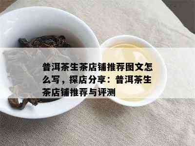 普洱茶生茶店铺推荐图文怎么写，探店分享：普洱茶生茶店铺推荐与评测