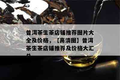 普洱茶生茶店铺推荐图片大全及价格，【高清图】普洱茶生茶店铺推荐及价格大汇总