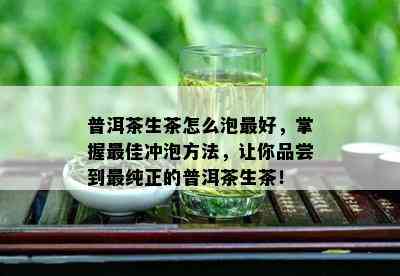 普洱茶生茶怎么泡更好，掌握更佳冲泡方法，让你品尝到最纯正的普洱茶生茶！