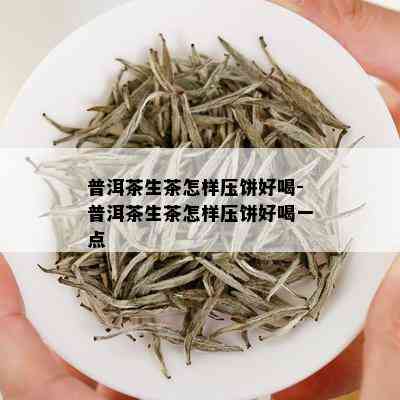 普洱茶生茶怎样压饼好喝-普洱茶生茶怎样压饼好喝一点