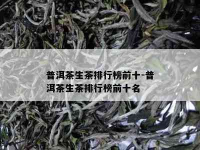 普洱茶生茶排行榜前十-普洱茶生茶排行榜前十名