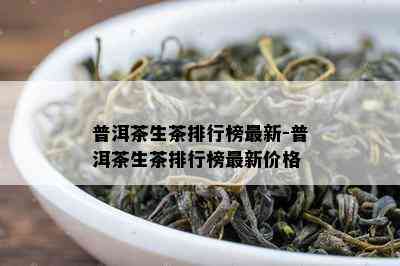 普洱茶生茶排行榜最新-普洱茶生茶排行榜最新价格