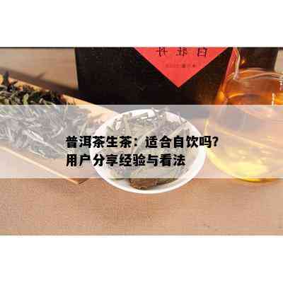 普洱茶生茶：适合自饮吗？用户分享经验与看法