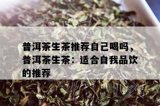 普洱茶生茶推荐自己喝吗，普洱茶生茶：适合自我品饮的推荐