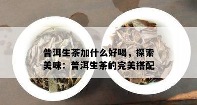 普洱生茶加什么好喝，探索美味：普洱生茶的完美搭配