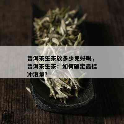 普洱茶生茶放多少克好喝，普洱茶生茶：如何确定更佳冲泡量？