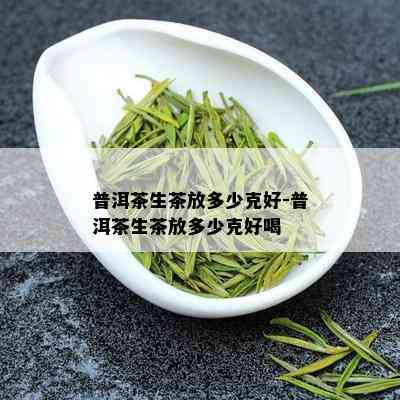 普洱茶生茶放多少克好-普洱茶生茶放多少克好喝