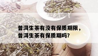 普洱生茶有没有保质期限，普洱生茶有保质期吗？