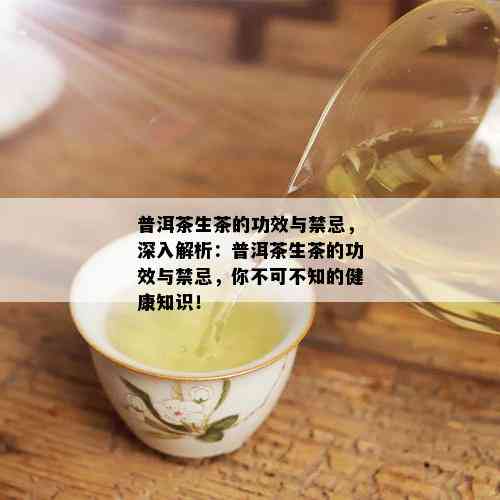 普洱茶生茶的功效与禁忌，深入解析：普洱茶生茶的功效与禁忌，你不可不知的健康知识！