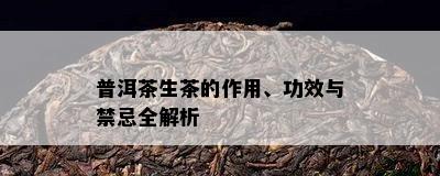 普洱茶生茶的作用、功效与禁忌全解析