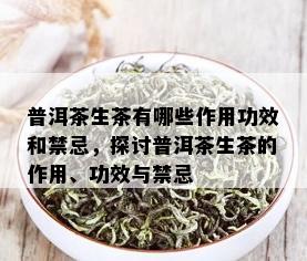 普洱茶生茶有哪些作用功效和禁忌，探讨普洱茶生茶的作用、功效与禁忌