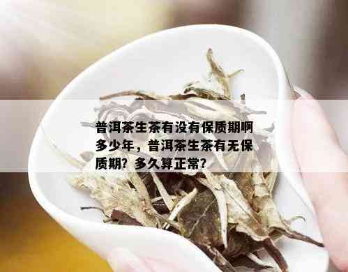 普洱茶生茶有没有保质期啊多少年，普洱茶生茶有无保质期？多久算正常？