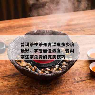 普洱茶生茶杀青温度多少度更好，掌握更佳温度：普洱茶生茶杀青的完美技巧